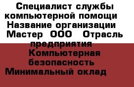 Специалист службы компьютерной помощи › Название организации ­ Мастер, ООО › Отрасль предприятия ­ Компьютерная безопасность › Минимальный оклад ­ 120 000 - Все города Работа » Вакансии   . Московская обл.,Бронницы г.